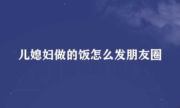 儿媳妇做的饭怎么发朋友圈