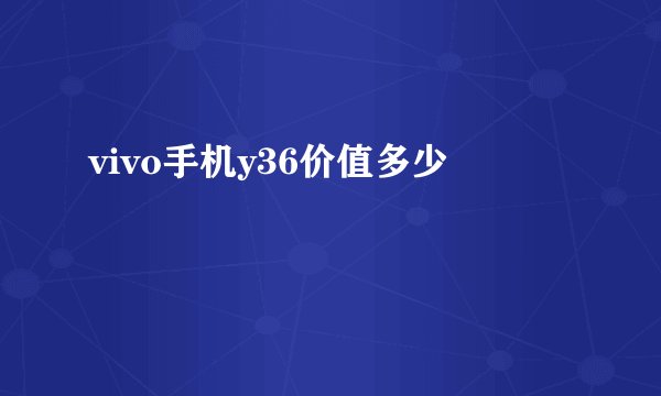 vivo手机y36价值多少