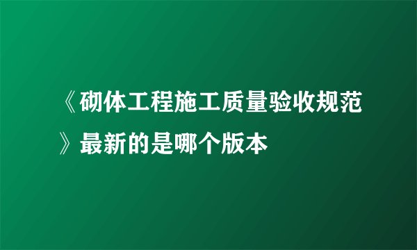 《砌体工程施工质量验收规范》最新的是哪个版本