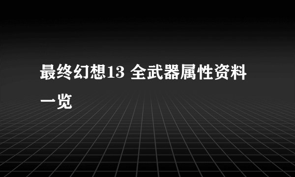 最终幻想13 全武器属性资料一览
