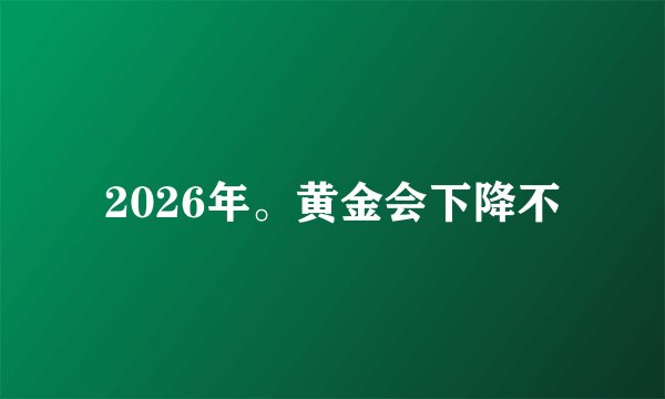 2026年。黄金会下降不