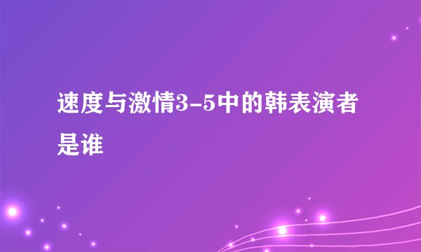 速度与激情3-5中的韩表演者是谁