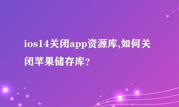 ios14关闭app资源库,如何关闭苹果储存库？