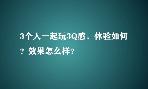 3个人一起玩3Q感，体验如何？效果怎么样？