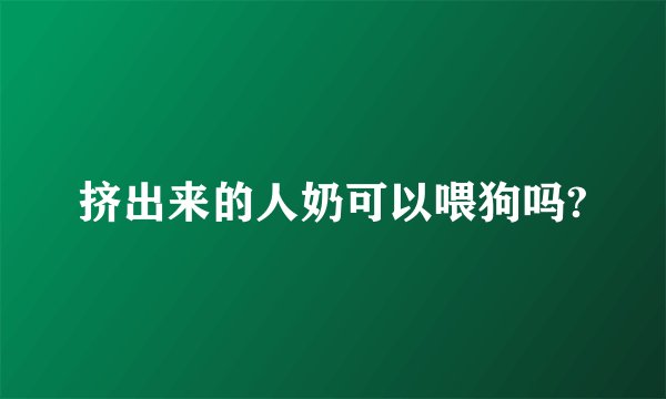 挤出来的人奶可以喂狗吗?