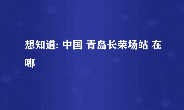 想知道: 中国 青岛长荣场站 在哪