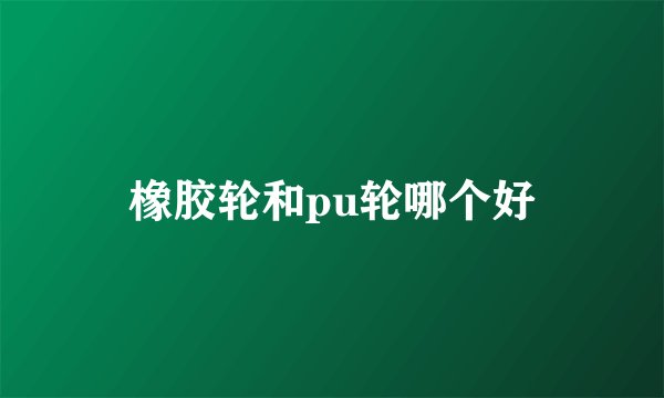 橡胶轮和pu轮哪个好