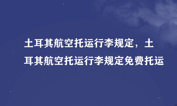 土耳其航空托运行李规定，土耳其航空托运行李规定免费托运