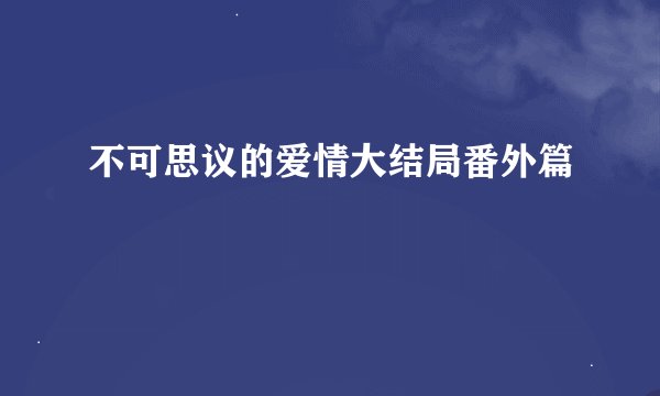 不可思议的爱情大结局番外篇