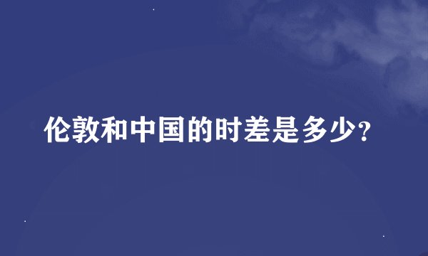 伦敦和中国的时差是多少？