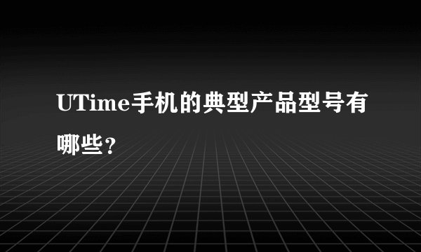 UTime手机的典型产品型号有哪些？