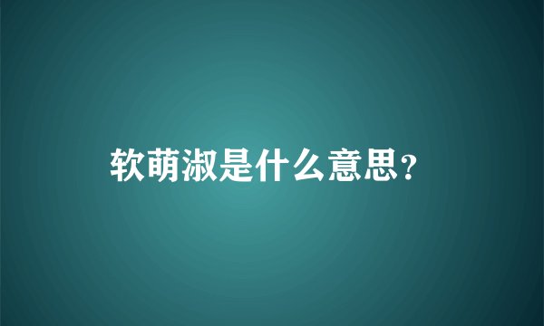 软萌淑是什么意思？