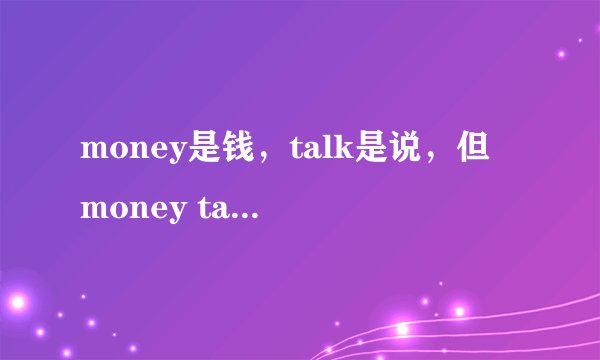 money是钱，talk是说，但 money talks 可万万不是钱说了算！