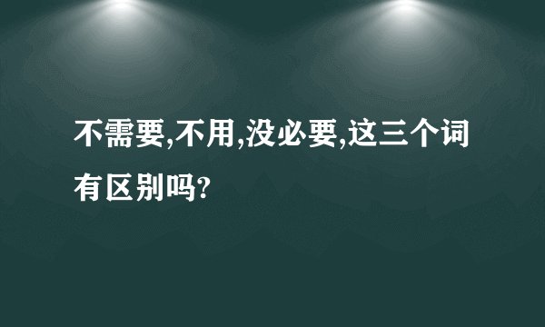 不需要,不用,没必要,这三个词有区别吗?