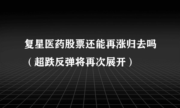 复星医药股票还能再涨归去吗（超跌反弹将再次展开）