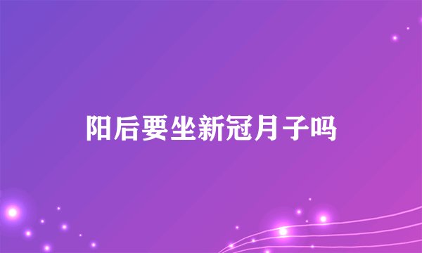 阳后要坐新冠月子吗