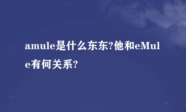 amule是什么东东?他和eMule有何关系?