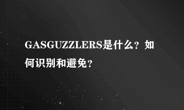 GASGUZZLERS是什么?如何识别和避免?