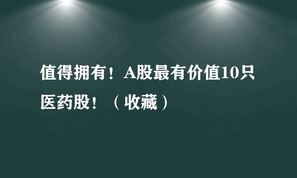 值得拥有！A股最有价值10只医药股！（收藏）