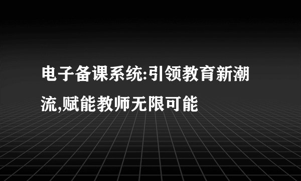 电子备课系统:引领教育新潮流,赋能教师无限可能