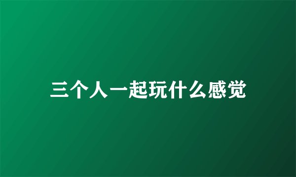三个人一起玩什么感觉