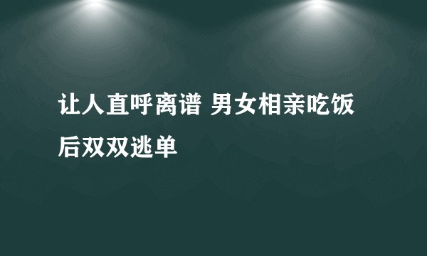 让人直呼离谱 男女相亲吃饭后双双逃单