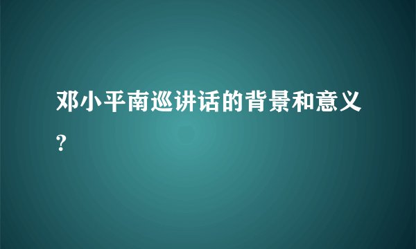 邓小平南巡讲话的背景和意义?