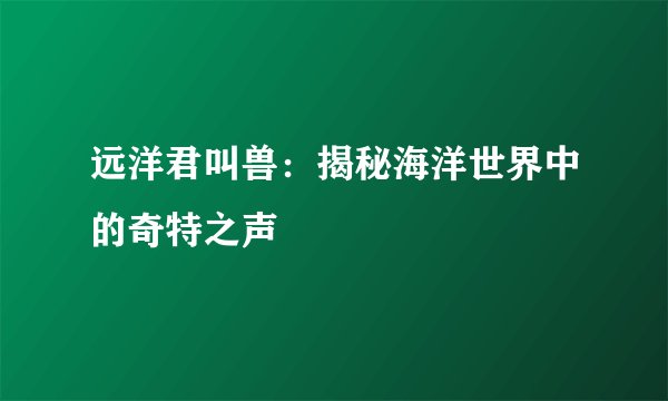远洋君叫兽：揭秘海洋世界中的奇特之声