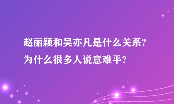 赵丽颖和吴亦凡是什么关系?为什么很多人说意难平?