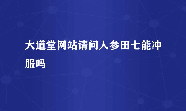 大道堂网站请问人参田七能冲服吗