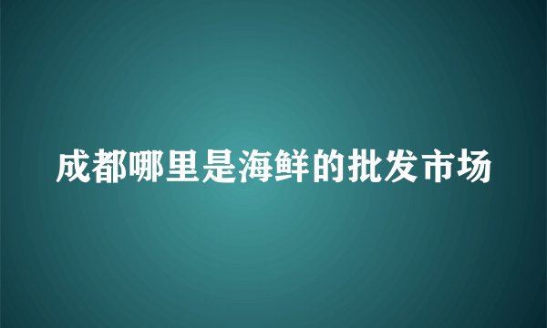 成都哪里是海鲜的批发市场