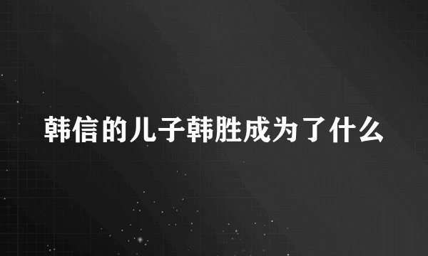 韩信的儿子韩胜成为了什么