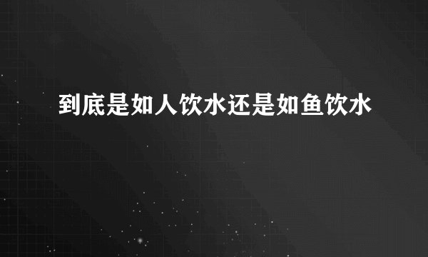 到底是如人饮水还是如鱼饮水