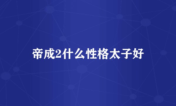 帝成2什么性格太子好