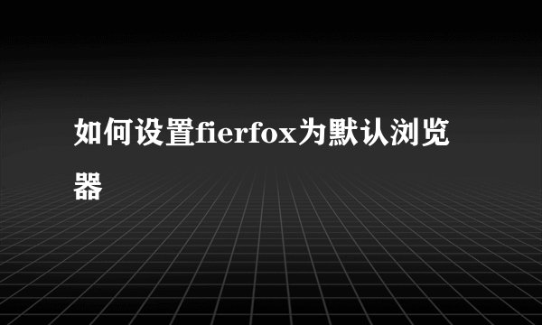 如何设置fierfox为默认浏览器