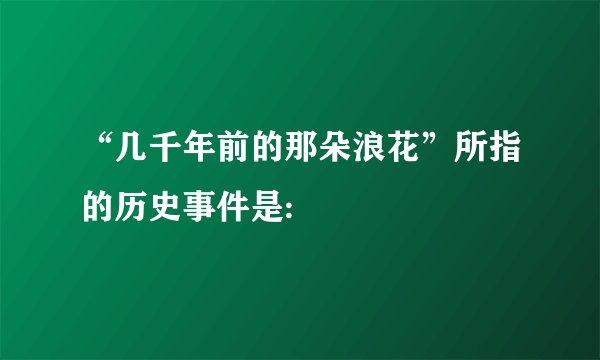 “几千年前的那朵浪花”所指的历史事件是: