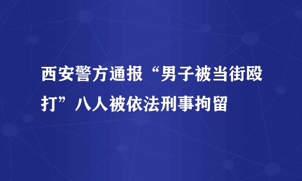 西安警方通报“男子被当街殴打”八人被依法刑事拘留