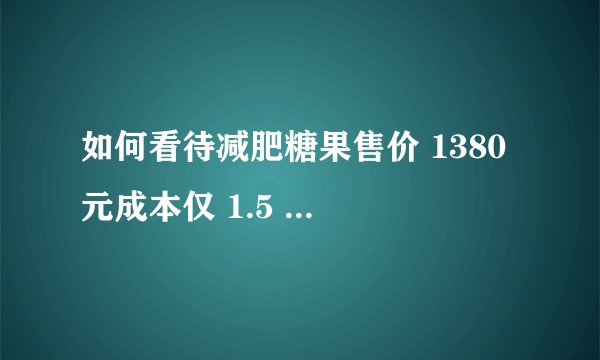 如何看待减肥糖果售价 1380 元成本仅 1.5 元,目前减肥市场