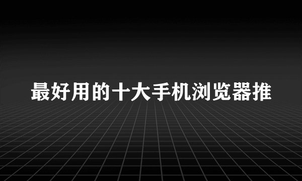 最好用的十大手机浏览器推