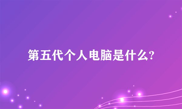 第五代个人电脑是什么?