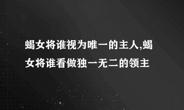 蝎女将谁视为唯一的主人,蝎女将谁看做独一无二的领主
