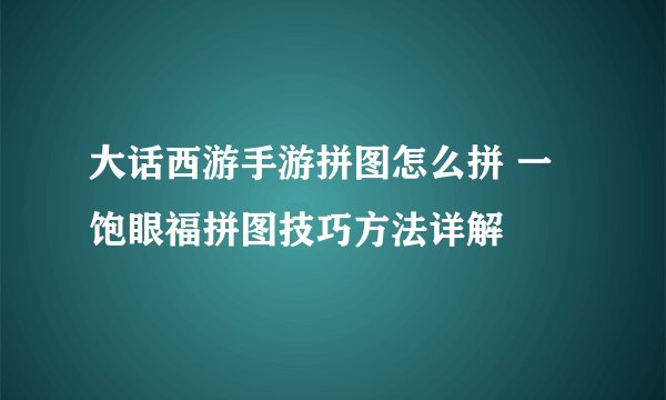 大话西游手游拼图怎么拼 一饱眼福拼图技巧方法详解