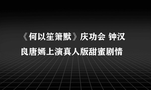 《何以笙箫默》庆功会 钟汉良唐嫣上演真人版甜蜜剧情