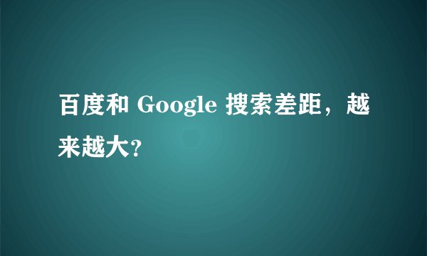 百度和 Google 搜索差距，越来越大？