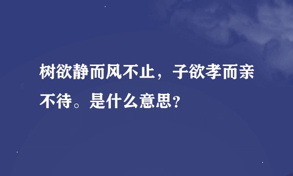 树欲静而风不止，子欲孝而亲不待。是什么意思？