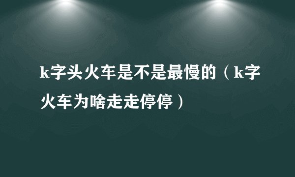 k字头火车是不是最慢的（k字火车为啥走走停停）