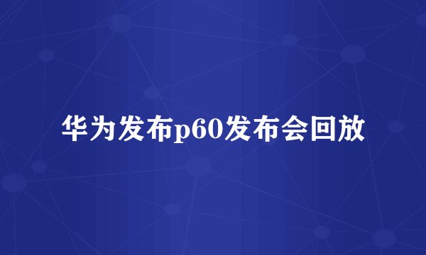 华为发布p60发布会回放