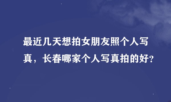 最近几天想拍女朋友照个人写真，长春哪家个人写真拍的好？