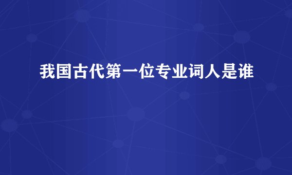 我国古代第一位专业词人是谁