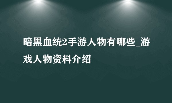 暗黑血统2手游人物有哪些_游戏人物资料介绍